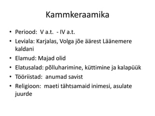Kammkeraamika
• Periood: V a.t. - IV a.t.
• Leviala: Karjalas, Volga jõe äärest Läänemere
  kaldani
• Elamud: Majad olid
• Elatusalad: põlluharimine, küttimine ja kalapüük
• Tööriistad: anumad savist
• Religioon: maeti tähtsamaid inimesi, asulate
  juurde
 