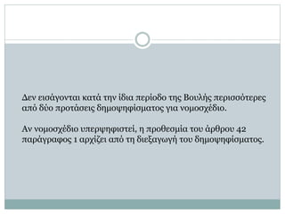 Δεν εισάγονται κατά την ίδια περίοδο της Bουλής περισσότερες
από δύο προτάσεις δημοψηφίσματος για νομοσχέδιο.
Aν νομοσχέδιο υπερψηφιστεί, η προθεσμία του άρθρου 42
παράγραφος 1 αρχίζει από τη διεξαγωγή του δημοψηφίσματος.
 
