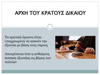 ΑΡΧΗ ΤΟΥ ΚΡΑΤΟΥΣ ΔΙΚΑΙΟΥ
Τα κρατικά όργανα είναι
υποχρεωμένα να ασκούν την
εξουσία με βάση τους νόμους
Αποτρέπεται έτσι η αυθαίρετη
άσκηση εξουσίας εις βάρος των
πολιτών
 