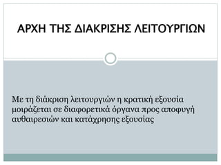 ΑΡΧΗ ΤΗΣ ΔΙΑΚΡΙΣΗΣ ΛΕΙΤΟΥΡΓΙΩΝ
Με τη διάκριση λειτουργιών η κρατική εξουσία
μοιράζεται σε διαφορετικά όργανα προς αποφυγή
αυθαιρεσιών και κατάχρησης εξουσίας
 
