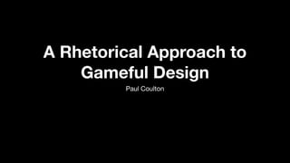 A Rhetorical Approach to
Gameful Design
Paul Coulton
 
