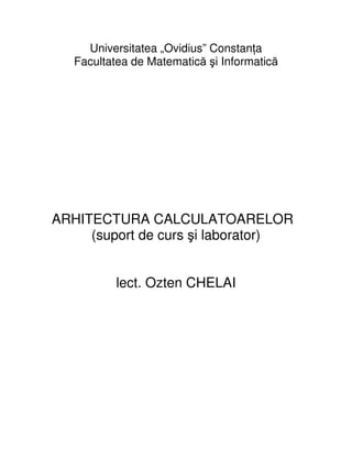 Universitatea „Ovidius” Constanţa
Facultatea de Matematică şi Informatică
ARHITECTURA CALCULATOARELOR
(suport de curs şi laborator)
lect. Ozten CHELAI
 