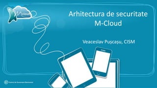 Arhitectura de securitate
        M-Cloud

    Veaceslav Pușcașu, CISM
 