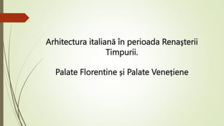 Arhitectura italiană în perioada Renaşterii
Timpurii.
Palate Florentine și Palate Venețiene
 