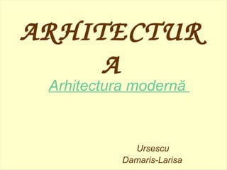 ARHITECTUR
A
Arhitectura modernă
Ursescu
Damaris-Larisa
 