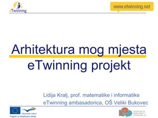 Arhitektura mog mjesta
  eTwinning projekt

     Lidija Kralj, prof. matematike i informatike
     eTwinning ambasadorica, OŠ Veliki Bukovec
 