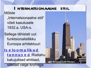 I nternatsionaalne stiil
Mõiste
 „Internatsionaalne stiil“
 võeti kasutusele
 1932.a. USA-s.
Sellega tähistati uut
 funktsionalistlikku
 Euroopa arhitektuuri
Is e lo o m u lik u d
  t u n n u s e d :Risttahu
  kakujulised ehitised,       John Hancock center.Chicago
  siledad valge krohviga
 
