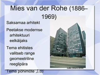 Mies van der Rohe (1886–
                    1969)
Saksamaa arhitekt
Peetakse modernse
 arhitektuuri
 eelkäijaks
Tema ehitistes
 valitseb range
 geomeetriline
 reeglipära
                            Lake Shore Drive
Tema põhimõte „L ess
 