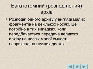 Багатотомний (розподілений)
архів
• Розподіл одного архіву у вигляді малих
фрагментів на декількох носіях. Це
потрібно в тих випадках, коли
передбачається передача великого
архіву на носіях малої ємності,
наприклад на гнучких дисках.
 