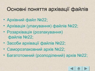 Основні поняття архівації файлів
• Архівний файл №22;
• Архівація (упакування) файлів №22;
• Розархівація (розпакування)
файлів №22;
• Засоби архівації файлів №22;
• Саморозпаковний архів №22;
• Багатотомний (розподілений) архів №22;
 