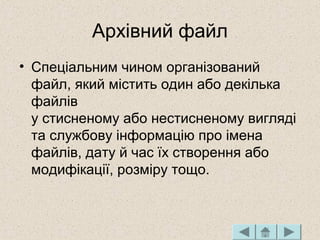 Архівний файл
• Спеціальним чином організований
файл, який містить один або декілька
файлів
у стисненому або нестисненому вигляді
та службову інформацію про імена
файлів, дату й час їх створення або
модифікації, розміру тощо.
 
