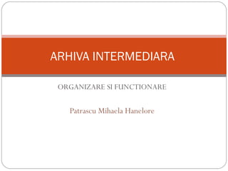 ORGANIZARE SI FUNCTIONARE
Patrascu Mihaela Hanelore
ARHIVA INTERMEDIARA
 