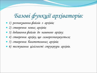 Базові функції   архіваторів: 1)  розпакування файлів  з  архівів; 2)  створення  нових  архівів; 3)  додавання файлів  до  наявного  архіву; 4)  створення  архіву, що  саморозпаковується; 5)  створення  багатотомних  архівів; 6)  тестування  цілісності  структури  архівів. 