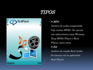 TIPOS.MP3:Archivo de audio comprimido bajo norma MPEG. Se ejecuta con aplicaciones como Winamp, Xing MPEG Player o Real Player, entre otros. .RA: Archivo de sonido Real Audio. Se ejecuta con la aplicación Real Player.