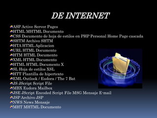 DE INTERNET ASP Active Server PagesHTML MHTML Documento CSS Documento de hoja de estilos en PHP Personal Home Page cascada SHTM Archivo SHTM HTA HTML AplicacionURL HTML Documento HTM HTML Documento XML HTML Documento HTML HTML Documento XSL Hoja de estilos XSL HTT Plantilla de hipertexto EML Outlook / Eudora / The 7 BatJS JScript Script FileMBX EudoraMailboxJSE JScriptEncoded Script File MSG Mensaje E-mail JSP Archivo JSP NWS News Mensaje MHT MHTML Documento