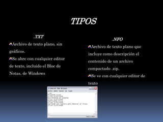 TIPOS.TXTArchivo de texto plano, sin gráficos. Se abre con cualquier editor de texto, incluido el Bloc de Notas, de Windows .NFOArchivo de texto plano que  incluye como descripción el contenido de un archivo compactado .zip. Se ve con cualquier editor de texto 