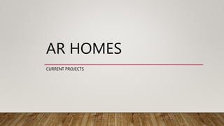 AR HOMES
CURRENT PROJECTS
 