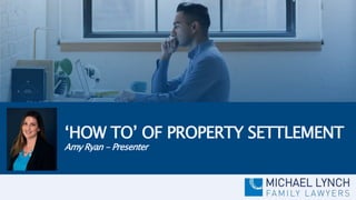 ‘HOW TO’ OF PROPERTY SETTLEMENT
Amy Ryan - Presenter
 