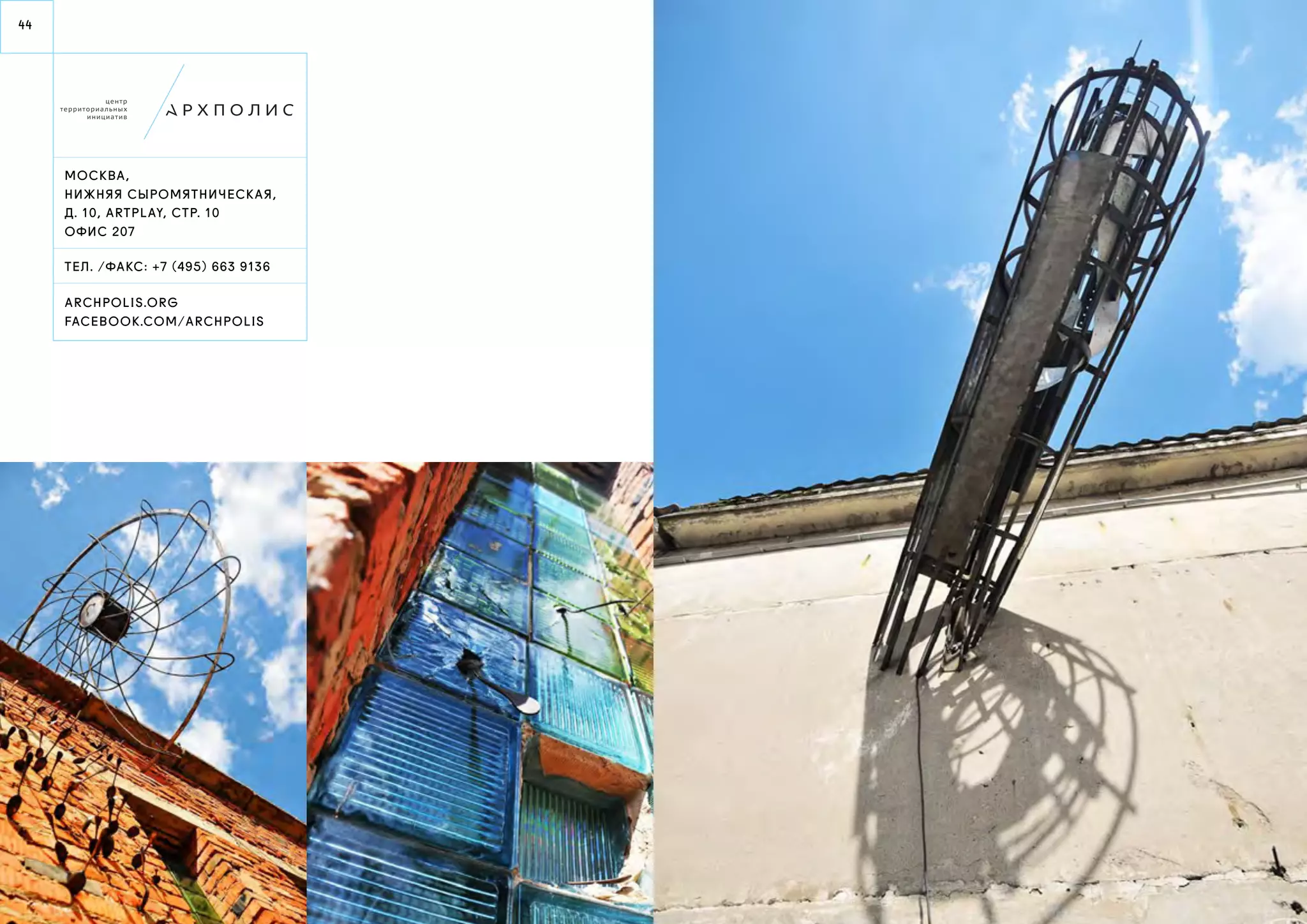 44 
Моск ва, 
нижняя сыромятническ ая, 
д. 10, ar tplay, стр. 10 
офис 20 7 
ТЕЛ . / факс : +7 (495) 663 9 136 
AR CHPOLIS.ORG 
FACEBOOK.co m/arch polis 
 