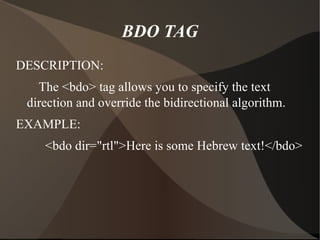 BDO TAG DESCRIPTION: The <bdo> tag allows you to specify the text direction and override the bidirectional algorithm. EXAMPLE: <bdo dir="rtl">Here is some Hebrew text!</bdo> 