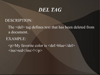 DEL TAG DESCRIPTION: The <del> tag defines text that has been deleted from a document. EXAMPLE: <p>My favorite color is <del>blue</del> <ins>red</ins>!</p> 