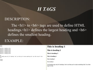 H TAGS DESCRIPTION:  The <h1> to <h6> tags are used to define HTML headings.<h1> defines the largest heading and <h6> defines the smallest heading. EXAMPLE: 