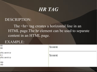 HR TAG DESCRIPTION: The <hr> tag creates a horizontal line in an HTML page.The hr element can be used to separate content in an HTML page. EXAMPLE: 