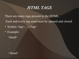 HTML TAGS There are many tags present in the HTML. Each and every tag used must be opened and closed. Syntax:<tag>.....</tag> Example: <head> . . </head> 