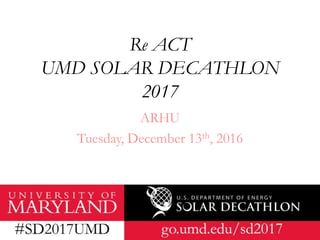 Re ACT
UMD SOLAR DECATHLON
2017
ARHU
Tuesday, December 13th, 2016
 