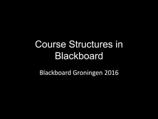 Course Structures in
Blackboard
Blackboard Groningen 2016
 