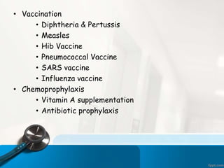 • Vaccination
• Diphtheria & Pertussis
• Measles
• Hib Vaccine
• Pneumococcal Vaccine
• SARS vaccine
• Influenza vaccine
• Chemoprophylaxis
• Vitamin A supplementation
• Antibiotic prophylaxis
 