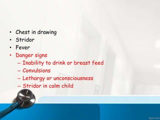 • Chest in drawing
• Stridor
• Fever
• Danger signs
– Inability to drink or breast feed
– Convulsions
– Lethargy or unconsciousness
– Stridor in calm child
 
