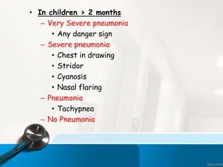 • In children > 2 months
– Very Severe pneumonia
• Any danger sign
– Severe pneumonia
• Chest in drawing
• Stridor
• Cyanosis
• Nasal flaring
– Pneumonia
• Tachypnea
– No Pneumonia
 