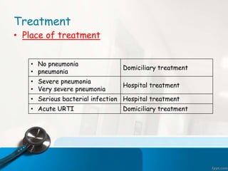 Treatment
• Place of treatment
• No pneumonia
• pneumonia
Domiciliary treatment
• Severe pneumonia
• Very severe pneumonia
Hospital treatment
• Serious bacterial infection Hospital treatment
• Acute URTI Domiciliary treatment
 