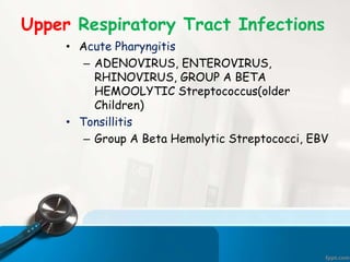 Upper Respiratory Tract Infections
• Acute Pharyngitis
– ADENOVIRUS, ENTEROVIRUS,
RHINOVIRUS, GROUP A BETA
HEMOOLYTIC Streptococcus(older
Children)
• Tonsillitis
– Group A Beta Hemolytic Streptococci, EBV
 