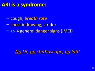 25
ARI is a syndrome:ARI is a syndrome:
– cough,cough, breath ratebreath rate
– chest indrawing,chest indrawing, stridorstridor
– +/-+/- 4 general4 general danger signdanger signs (IMCI)s (IMCI)
NoNo Dr,Dr, nono stethoscope,stethoscope, nono lab!lab!
 