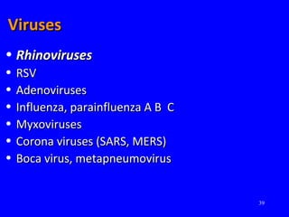 39
VirusesViruses
• RhinovirusesRhinoviruses
• RSVRSV
• AdenovirusesAdenoviruses
• Influenza, parainfluenza A B CInfluenza, parainfluenza A B C
• MyxovirusesMyxoviruses
• Corona viruses (SARS, MERS)Corona viruses (SARS, MERS)
• Boca virus, metapneumovirusBoca virus, metapneumovirus
 