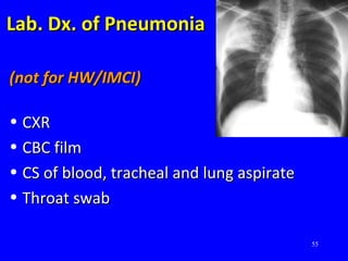 55
Lab. Dx. of PneumoniaLab. Dx. of Pneumonia
(not for HW/IMCI)(not for HW/IMCI)
• CXRCXR
• CBC filmCBC film
• CS of blood, tracheal and lung aspirateCS of blood, tracheal and lung aspirate
• Throat swabThroat swab
 
