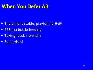 69
When You Defer ABWhen You Defer AB
• The child is stable, playful, no HGFThe child is stable, playful, no HGF
• EBF, no bottle feedingEBF, no bottle feeding
• Taking feeds normallyTaking feeds normally
• SupervisedSupervised
 