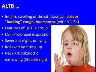 • Inflam. swelling of throat: classical:Inflam. swelling of throat: classical: stridorstridor,,
"barking" cough"barking" cough,, hoarsenesshoarseness (within 1-2d)(within 1-2d)
• Features of URTI + croupFeatures of URTI + croup
• LGF, Prolonged inspirationLGF, Prolonged inspiration
• Severe at night, on lyingSevere at night, on lying
• Relieved by sitting upRelieved by sitting up
• Neck XR: subglotticNeck XR: subglottic
narrowingnarrowing (Steeple sign)(Steeple sign)
 