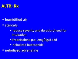 ALTB: RxALTB: Rx
• humidified airhumidified air
• steroidssteroids
• reduce severity and duration/need forreduce severity and duration/need for
intubationintubation
•Prednisolone p.o. 2mg/kg/d x3dPrednisolone p.o. 2mg/kg/d x3d
• nebulized budesonidenebulized budesonide
• nebulized adrenalinenebulized adrenaline
 
