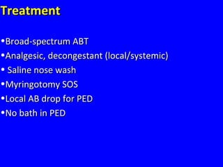 TreatmentTreatment
•Broad-spectrum ABTBroad-spectrum ABT
•Analgesic, decongestant (local/systemic)Analgesic, decongestant (local/systemic)
• Saline nose washSaline nose wash
•Myringotomy SOSMyringotomy SOS
•Local AB drop for PEDLocal AB drop for PED
•No bath in PEDNo bath in PED
 