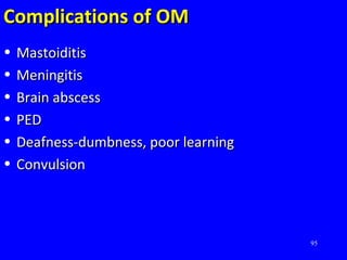 Complications of OMComplications of OM
• MastoiditisMastoiditis
• MeningitisMeningitis
• Brain abscessBrain abscess
• PEDPED
• Deafness-dumbness, poor learningDeafness-dumbness, poor learning
• ConvulsionConvulsion
95
 