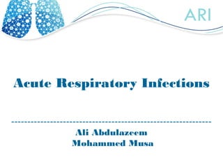 Acute Respiratory Infections
--------------------------------------------------------------
Ali Abdulazeem
Mohammed Musa
 