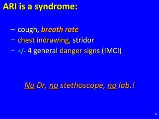 26
ARI is a syndrome:ARI is a syndrome:
– cough,cough, breath ratebreath rate
– chest indrawing,chest indrawing, stridorstridor
– +/-+/- 4 general4 general danger signdanger signs (IMCI)s (IMCI)
NoNo Dr,Dr, nono stethoscope,stethoscope, nono lab.!lab.!
 