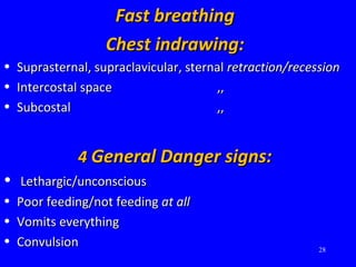 Fast breathingFast breathing
Chest indrawing:Chest indrawing:
• Suprasternal, supraclavicular, sternalSuprasternal, supraclavicular, sternal retraction/recessionretraction/recession
• Intercostal spaceIntercostal space ,,,,
• SubcostalSubcostal ,,,,
44 General Danger signs:General Danger signs:
• Lethargic/unconsciousLethargic/unconscious
• Poor feeding/not feedingPoor feeding/not feeding at allat all
• Vomits everythingVomits everything
• ConvulsionConvulsion 28
 