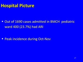 47
Hospital PictureHospital Picture
• Out of 1690 cases admitted in BMCH pediatricOut of 1690 cases admitted in BMCH pediatric
ward 400 (23.7%) had ARIward 400 (23.7%) had ARI
• Peak incidence during Oct-NovPeak incidence during Oct-Nov
 