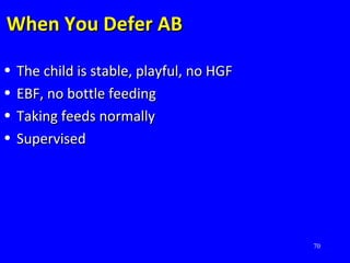 70
When You Defer ABWhen You Defer AB
• The child is stable, playful, no HGFThe child is stable, playful, no HGF
• EBF, no bottle feedingEBF, no bottle feeding
• Taking feeds normallyTaking feeds normally
• SupervisedSupervised
 