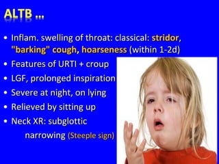 • Inflam. swelling of throat: classical:Inflam. swelling of throat: classical: stridorstridor,,
"barking" cough"barking" cough,, hoarsenesshoarseness (within 1-2d)(within 1-2d)
• Features of URTI + croupFeatures of URTI + croup
• LGF, prolonged inspirationLGF, prolonged inspiration
• Severe at night, on lyingSevere at night, on lying
• Relieved by sitting upRelieved by sitting up
• Neck XR: subglotticNeck XR: subglottic
narrowingnarrowing (Steeple sign)(Steeple sign)
 