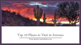 Top 10 Places to Visit in Arizona
Presented by beebulletin.com
 